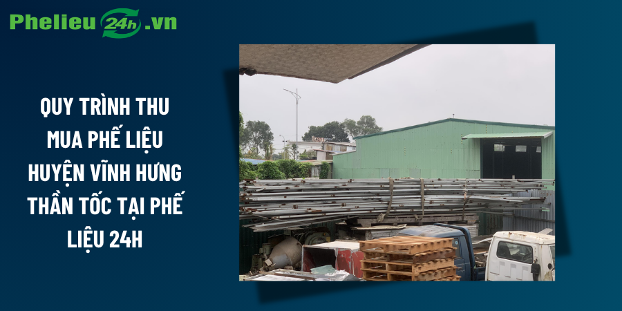 Quy trình thu mua phế liệu huyện Vĩnh Hưng thần tốc tại Phế Liệu 24h